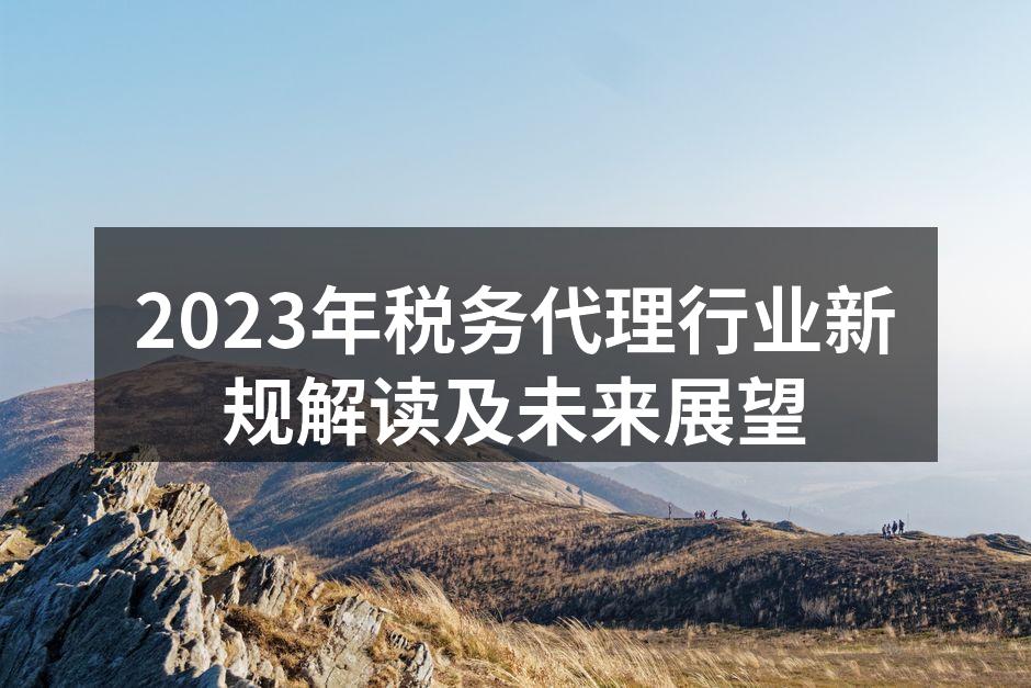 2023年税务代理行业新规解读及未来展望